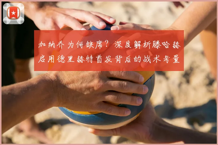 加纳乔为何缺席？深度解析滕哈赫启用德里赫特首发背后的战术考量