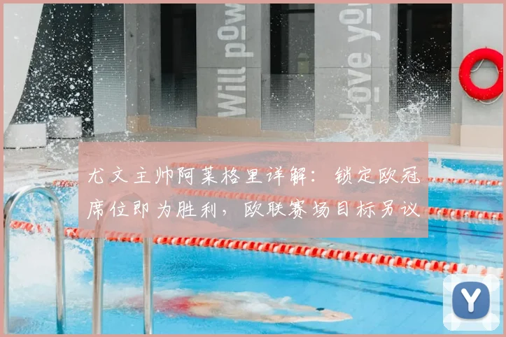 尤文主帅阿莱格里详解：锁定欧冠席位即为胜利，欧联赛场目标另议
