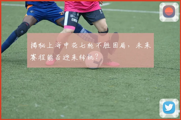 揭秘上海申花七轮不胜困局,未来赛程能否迎来转机?