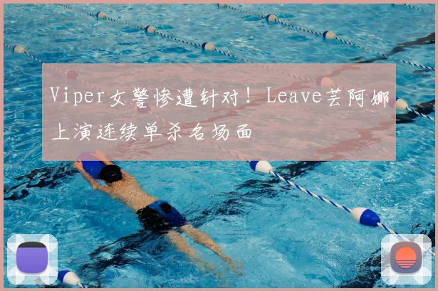 Viper女警惨遭针对！Leave芸阿娜上演连续单杀名场面