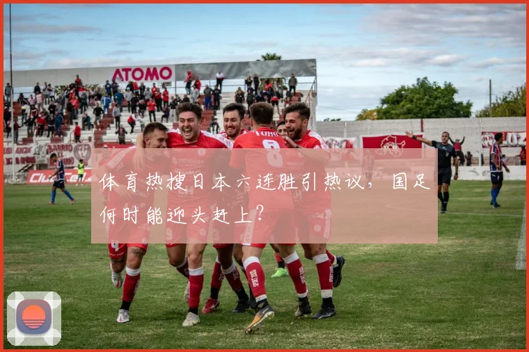 体育热搜日本六连胜引热议,国足何时能迎头赶上?