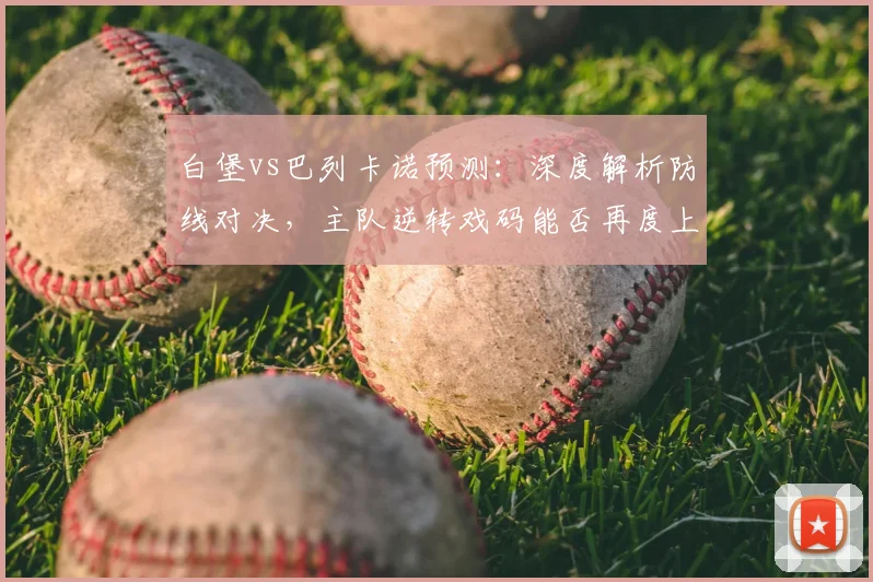 白堡vs巴列卡诺预测：深度解析防线对决，主队逆转戏码能否再度上演？