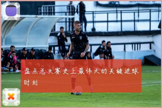 盘点总决赛史上最伟大的关键进球时刻