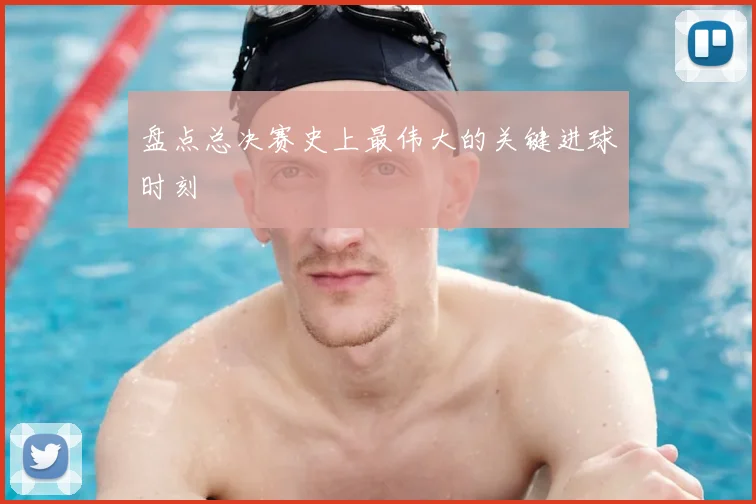 盘点总决赛史上最伟大的关键进球时刻