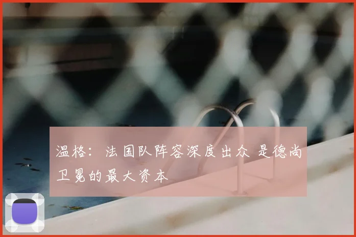 温格：法国队阵容深度出众 是德尚卫冕的最大资本