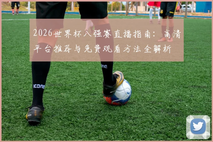 2026世界杯八强赛直播指南：高清平台推荐与免费观看方法全解析
