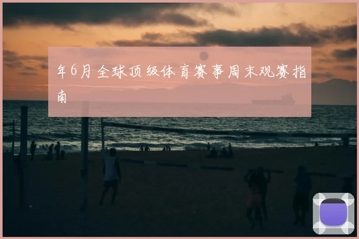 年6月全球顶级体育赛事周末观赛指南