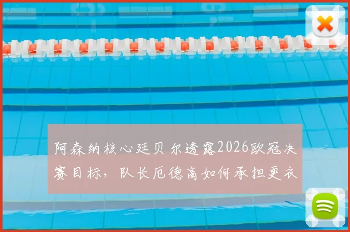阿森纳核心廷贝尔透露2026欧冠决赛目标，队长厄德高如何承担更衣室重任