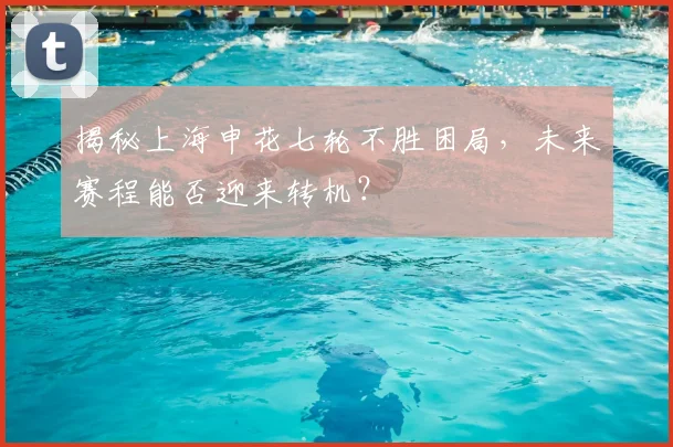 揭秘上海申花七轮不胜困局，未来赛程能否迎来转机？