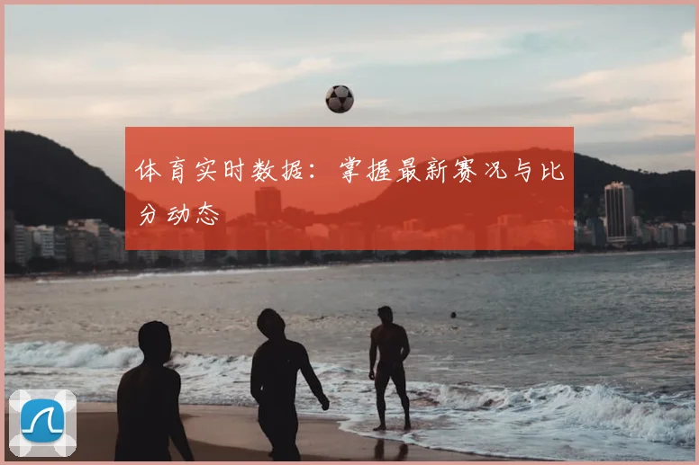 体育实时数据:掌握最新赛况与比分动态