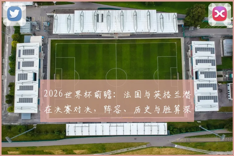 2026世界杯前瞻:法国与英格兰潜在决赛对决,阵容、历史与胜算深度解析