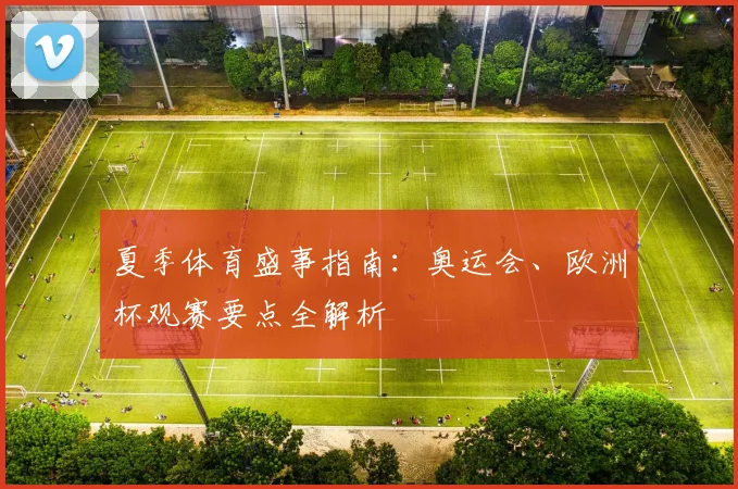 夏季体育盛事指南:奥运会、欧洲杯观赛要点全解析