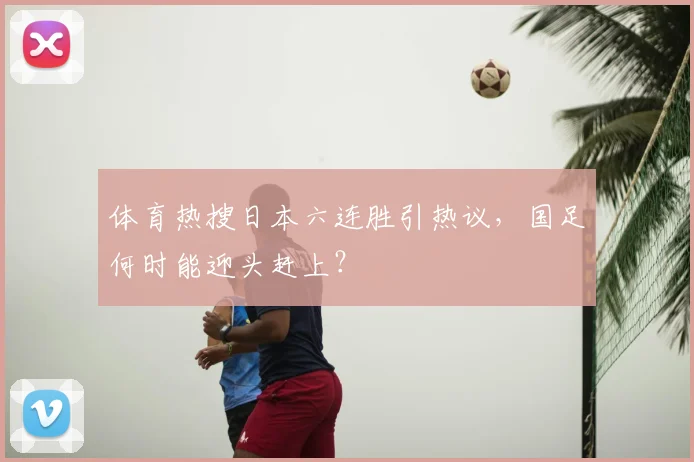 体育热搜日本六连胜引热议，国足何时能迎头赶上？