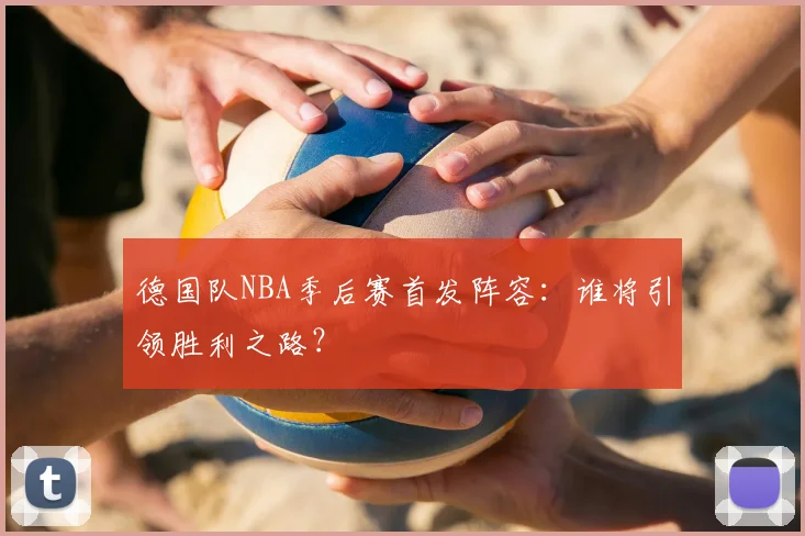 德国队NBA季后赛首发阵容:谁将引领胜利之路?