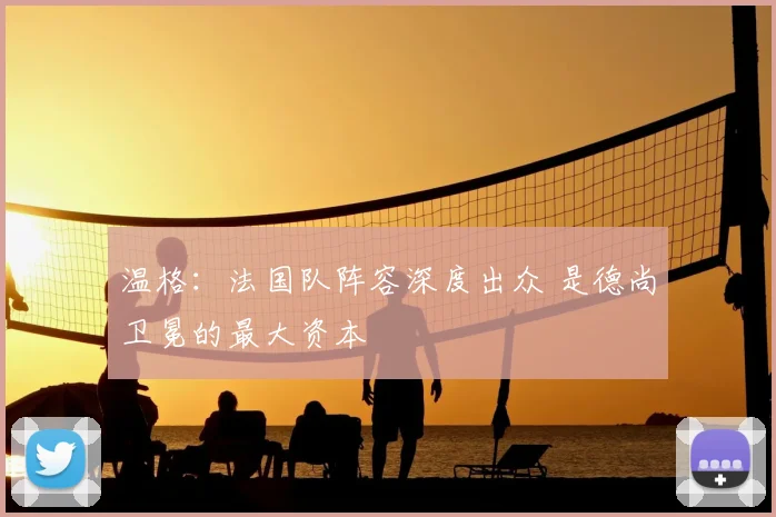 温格：法国队阵容深度出众 是德尚卫冕的最大资本