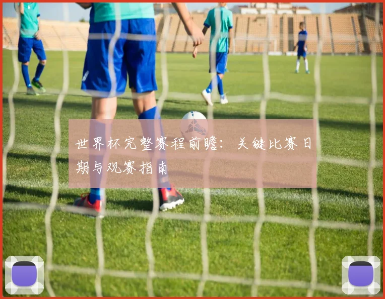 世界杯完整赛程前瞻:关键比赛日期与观赛指南