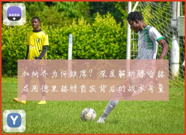 加纳乔为何缺席？深度解析滕哈赫启用德里赫特首发背后的战术考量