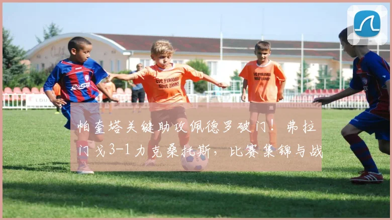 帕奎塔关键助攻佩德罗破门！弗拉门戈3-1力克桑托斯，比赛集锦与战术解析