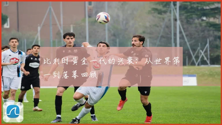 比利时黄金一代的兴衰：从世界第一到落幕回顾