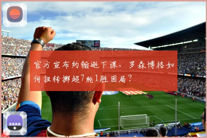 官方宣布约翰逊下课,罗森博格如何扭转挪超7轮1胜困局?