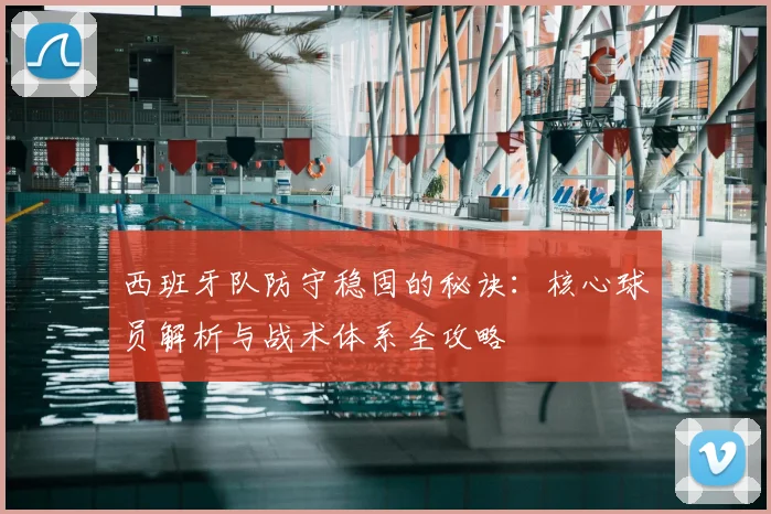 西班牙队防守稳固的秘诀：核心球员解析与战术体系全攻略