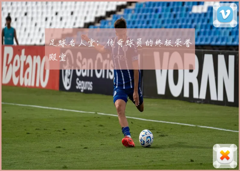 足球名人堂：传奇球员的终极荣誉殿堂